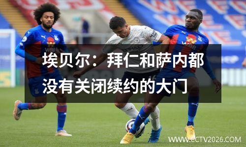 埃贝尔：拜仁和萨内都没有关闭续约的大门