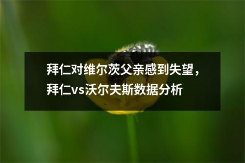 拜仁对维尔茨父亲感到失望，拜仁vs沃尔夫斯数据分析