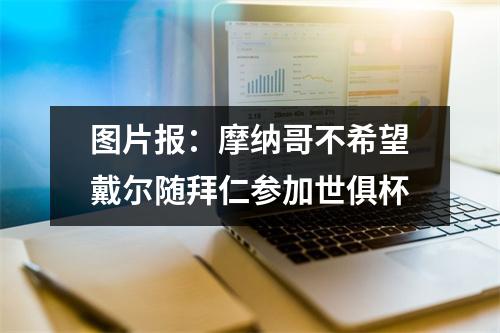 图片报：摩纳哥不希望戴尔随拜仁参加世俱杯