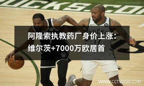 阿隆索执教药厂身价上涨：维尔茨+7000万欧居首