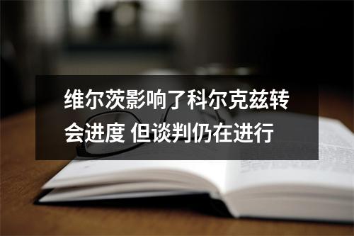 维尔茨影响了科尔克兹转会进度 但谈判仍在进行