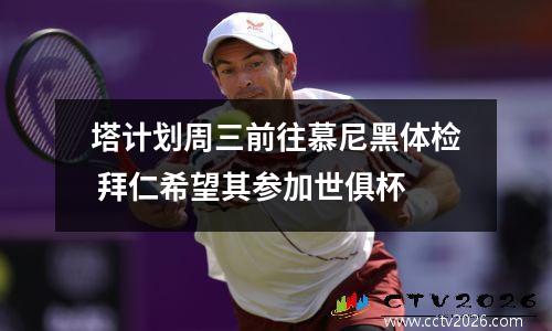 塔计划周三前往慕尼黑体检 拜仁希望其参加世俱杯