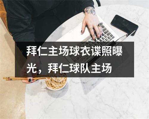 拜仁主场球衣谍照曝光，拜仁球队主场
