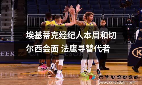 埃基蒂克经纪人本周和切尔西会面 法鹰寻替代者