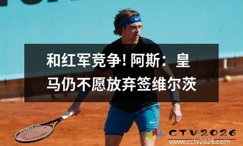 和红军竞争! 阿斯：皇马仍不愿放弃签维尔茨