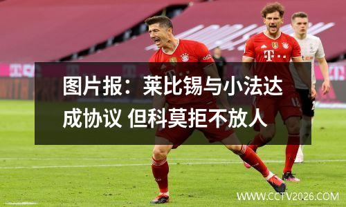 图片报：莱比锡与小法达成协议 但科莫拒不放人