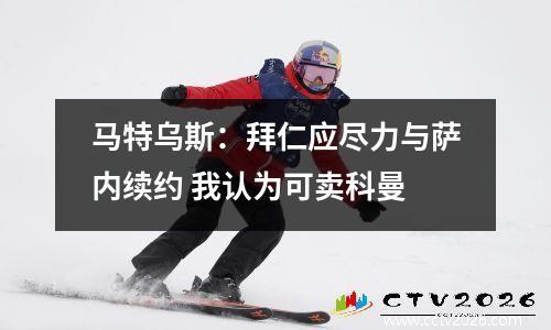 马特乌斯：拜仁应尽力与萨内续约 我认为可卖科曼