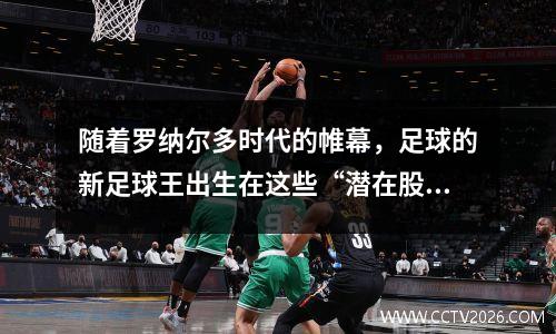 随着罗纳尔多时代的帷幕，足球的新足球王出生在这些“潜在股票”中吗？