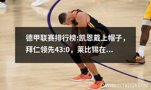 德甲联赛排行榜:凯恩戴上帽子，拜仁领先43:0，莱比锡在2:0中保持不败，药品工厂反向2:1