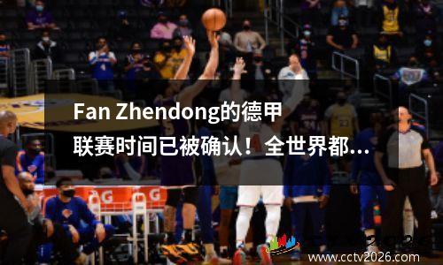 Fan Zhendong的德甲联赛时间已被确认！全世界都期待范·Zhendong（Fan Zhendong）在德甲联赛中的首次亮相，俱乐部赚了很多钱