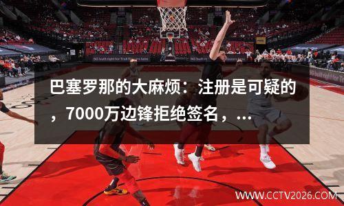 巴塞罗那的大麻烦：注册是可疑的，7000万边锋拒绝签名，拜仁偷猎高薪