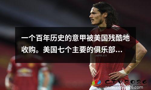 一个百年历史的意甲被美国残酷地收购。美国七个主要的俱乐部可以帮助您的意甲复兴吗？