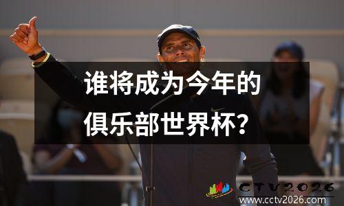谁将成为今年的俱乐部世界杯？