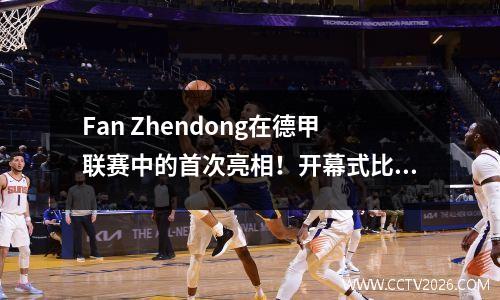 Fan Zhendong在德甲联赛中的首次亮相！开幕式比赛可能在8月31日举行，并已被证实参加了乒乓球超级联赛的第二阶段。