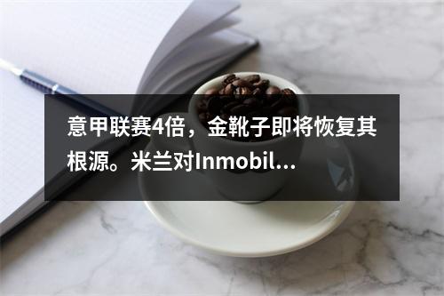 意甲联赛4倍，金靴子即将恢复其根源。米兰对Inmobile感兴趣。上个赛季，19个进球和4个助攻