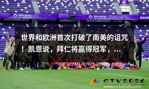 世界和欧洲首次打破了南美的诅咒！凯恩说，拜仁将赢得冠军，40岁成为世界杯上帝的援助