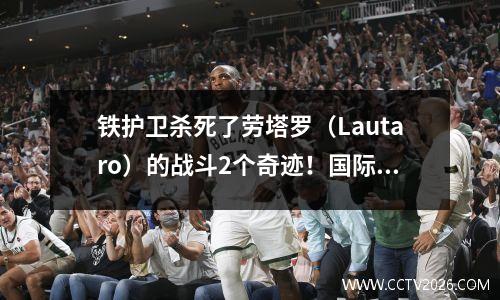 铁护卫杀死了劳塔罗（Lautaro）的战斗2个奇迹！国际米兰43拜仁，冠军联赛半决赛前往巴塞罗那