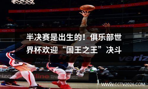 半决赛是出生的！俱乐部世界杯欢迎“国王之王”决斗