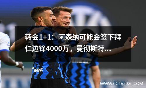 转会1+1：阿森纳可能会签下拜仁边锋4000万，曼彻斯特明星有兴趣在夏季窗口中转移到德甲