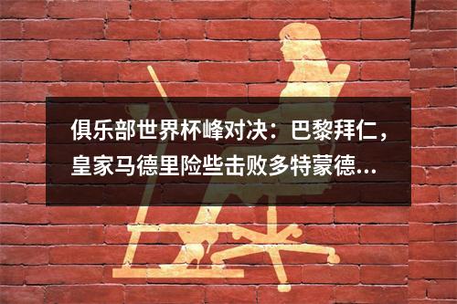 俱乐部世界杯峰对决：巴黎拜仁，皇家马德里险些击败多特蒙德，火星在半决赛中击中地球