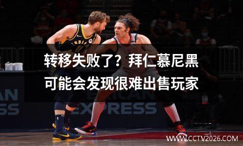转移失败了？拜仁慕尼黑可能会发现很难出售玩家
