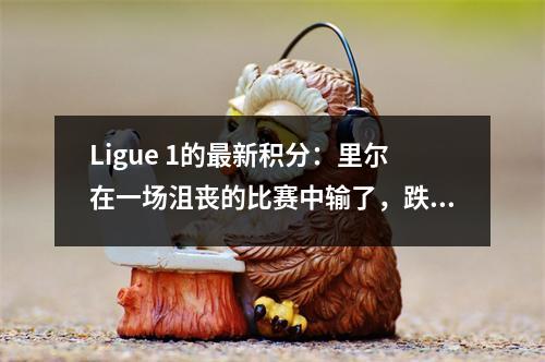 Ligue 1的最新积分：里尔在一场沮丧的比赛中输了，跌至第十；巴黎连续四场胜利领先