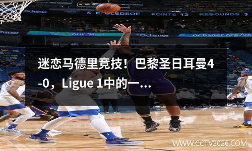 迷恋马德里竞技！巴黎圣日耳曼4-0，Ligue 1中的一流战斗