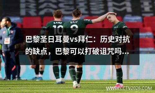 巴黎圣日耳曼vs拜仁：历史对抗的缺点，巴黎可以打破诅咒吗？