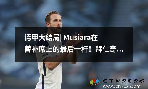 德甲大结局| Musiara在替补席上的最后一杆！拜仁奇迹捍卫无与伦比的连续十一场冠军