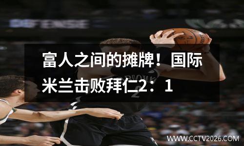 富人之间的摊牌！国际米兰击败拜仁2：1