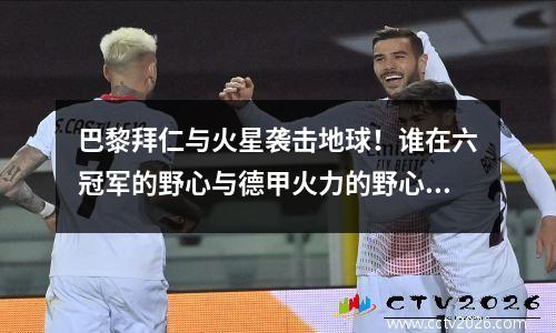 巴黎拜仁与火星袭击地球！谁在六冠军的野心与德甲火力的野心方面更好？