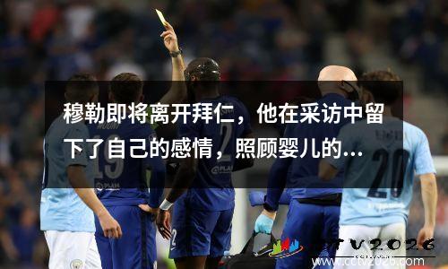 穆勒即将离开拜仁，他在采访中留下了自己的感情，照顾婴儿的故事已经结束