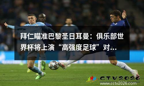 拜仁瞄准巴黎圣日耳曼：俱乐部世界杯将上演“高强度足球”对决