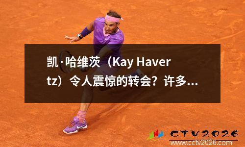 凯·哈维茨（Kay Havertz）令人震惊的转会？许多德国俱乐部有兴趣追逐阿森纳的德国国际