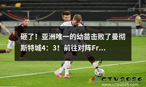 砸了！亚洲唯一的幼苗击败了曼彻斯特城4：3！前往对阵Fruminense的四分之一决赛