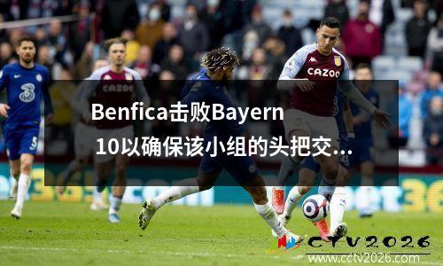 Benfica击败Bayern 10以确保该小组的头把交椅。两支球队联手参加了世界杯淘汰赛。