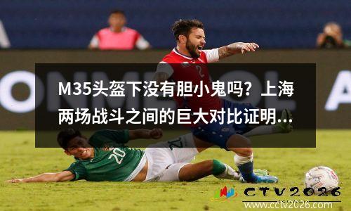 M35头盔下没有胆小鬼吗？上海两场战斗之间的巨大对比证明了德国设备大师是不可靠的