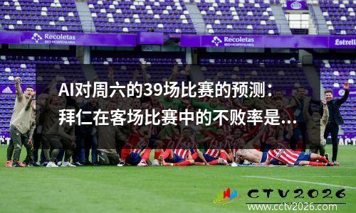 AI对周六的39场比赛的预测：拜仁在客场比赛中的不败率是100％！赖洪·布尔（Lai Hong Bull）赢得和杀人的固定机会