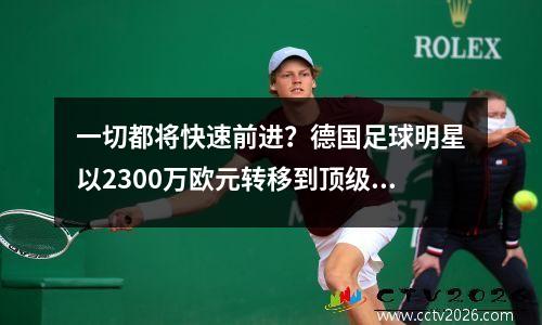 一切都将快速前进？德国足球明星以2300万欧元转移到顶级德甲俱乐部