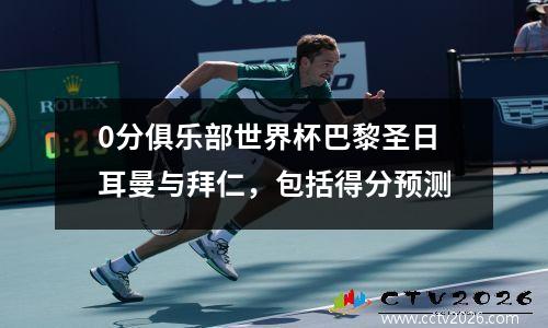 0分俱乐部世界杯巴黎圣日耳曼与拜仁，包括得分预测