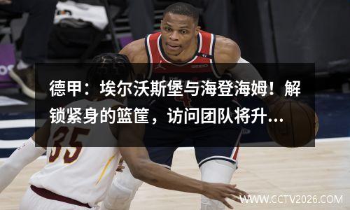 德甲：埃尔沃斯堡与海登海姆！解锁紧身的篮筐，访问团队将升至实际水平吗？