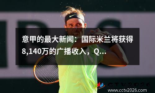 意甲的最大新闻：国际米兰将获得8,140万的广播收入，Qiwo的指导引起了粉丝的激烈讨论！