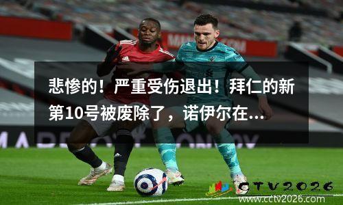 悲惨的！严重受伤退出！拜仁的新第10号被废除了，诺伊尔在比赛结束后批评！