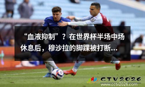 “血液抑制”？在世界杯半场中场休息后，穆沙拉的脚踝被打断了90度
