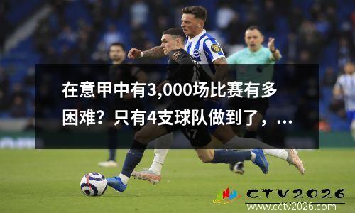 在意甲中有3,000场比赛有多困难？只有4支球队做到了，米兰不如罗马那样多，尤文图斯不是第一个