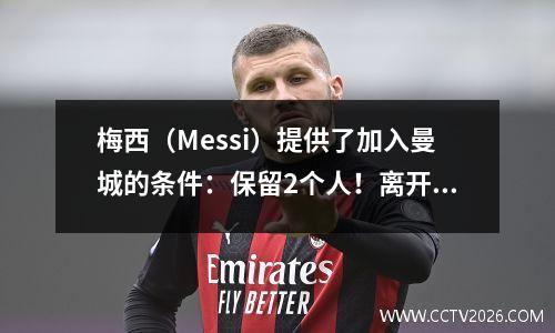 梅西（Messi）提供了加入曼城的条件：保留2个人！离开团队后，您仍然可以赢得3300万个忠诚度奖