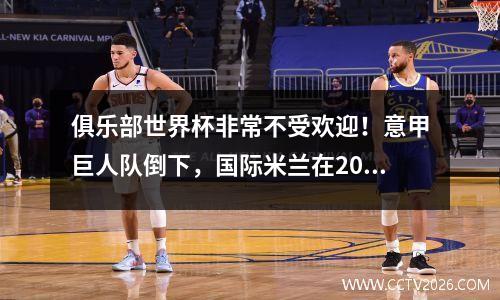 俱乐部世界杯非常不受欢迎！意甲巨人队倒下，国际米兰在202日击败第六名，在四分之一决赛中释放了5个席位