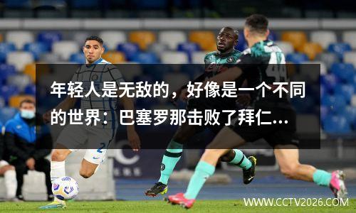 年轻人是无敌的，好像是一个不同的世界：巴塞罗那击败了拜仁，在9年后击败了拜仁，并回应了一瓶Lafite