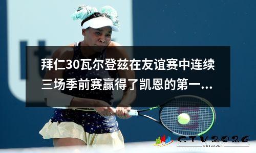 拜仁30瓦尔登兹在友谊赛中连续三场季前赛赢得了凯恩的第一个进球