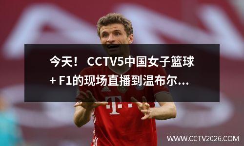 今天！ CCTV5中国女子篮球+ F1的现场直播到温布尔登，在线平台，U19中国男子篮球